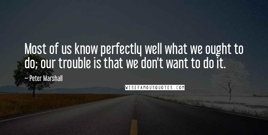 Peter Marshall quotes: Most of us know perfectly well what we ought to do; our trouble is that we don't want to do it.