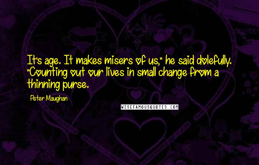 Peter Maughan quotes: It's age. It makes misers of us," he said dolefully. "Counting out our lives in small change from a thinning purse.