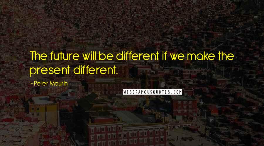 Peter Maurin quotes: The future will be different if we make the present different.