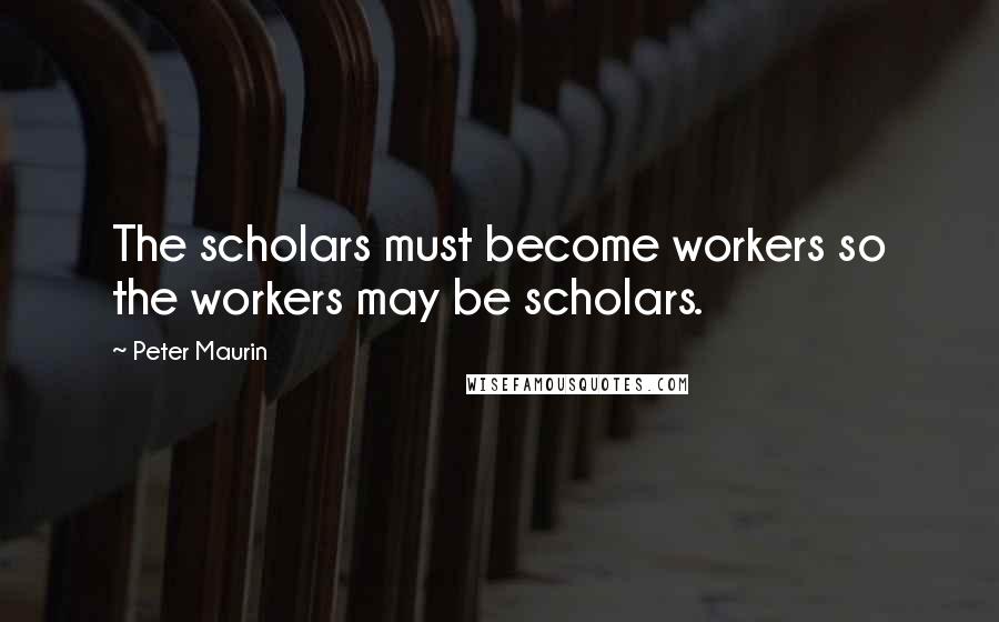 Peter Maurin quotes: The scholars must become workers so the workers may be scholars.