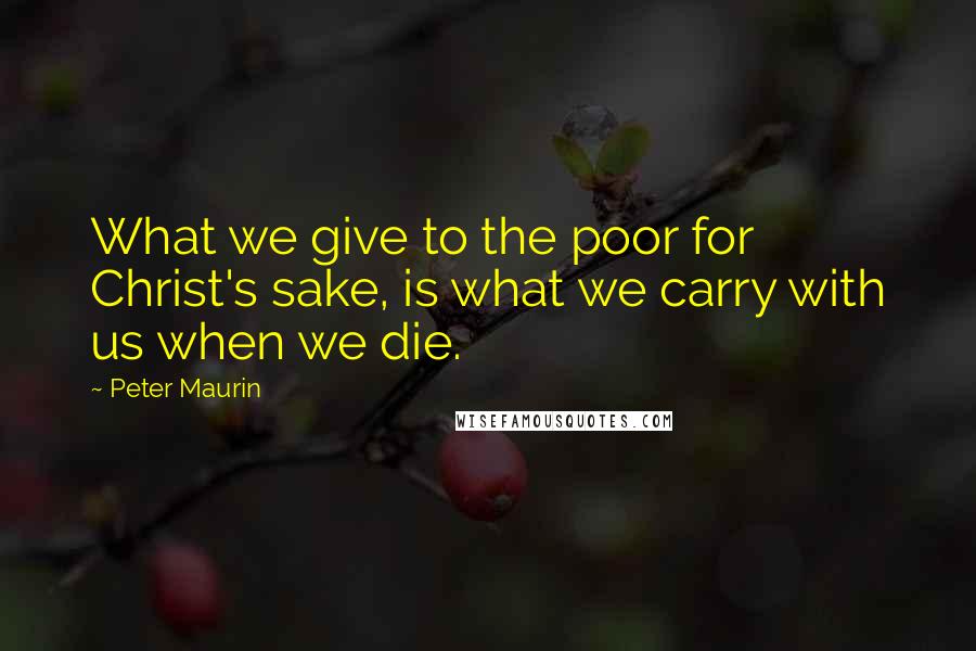 Peter Maurin quotes: What we give to the poor for Christ's sake, is what we carry with us when we die.