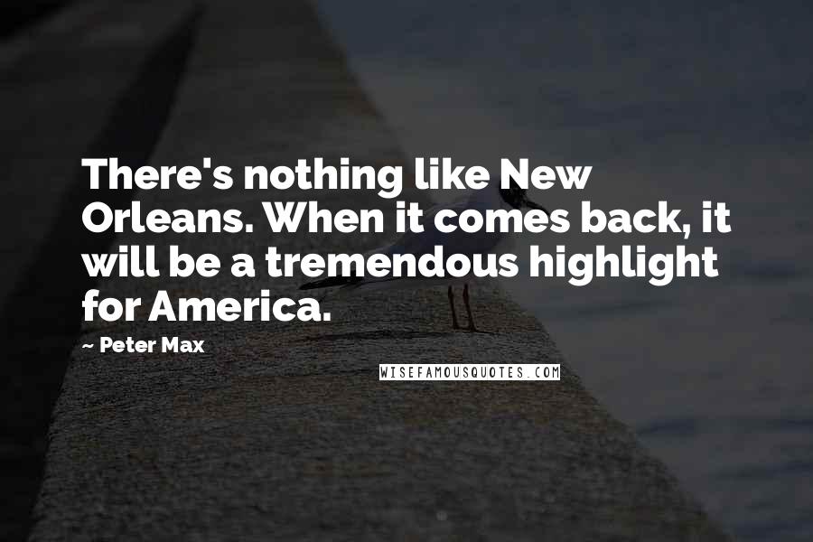 Peter Max quotes: There's nothing like New Orleans. When it comes back, it will be a tremendous highlight for America. Peter Max quotes: There's nothing like New Orleans. When it comes back, it will be a tremendous highlight for America.