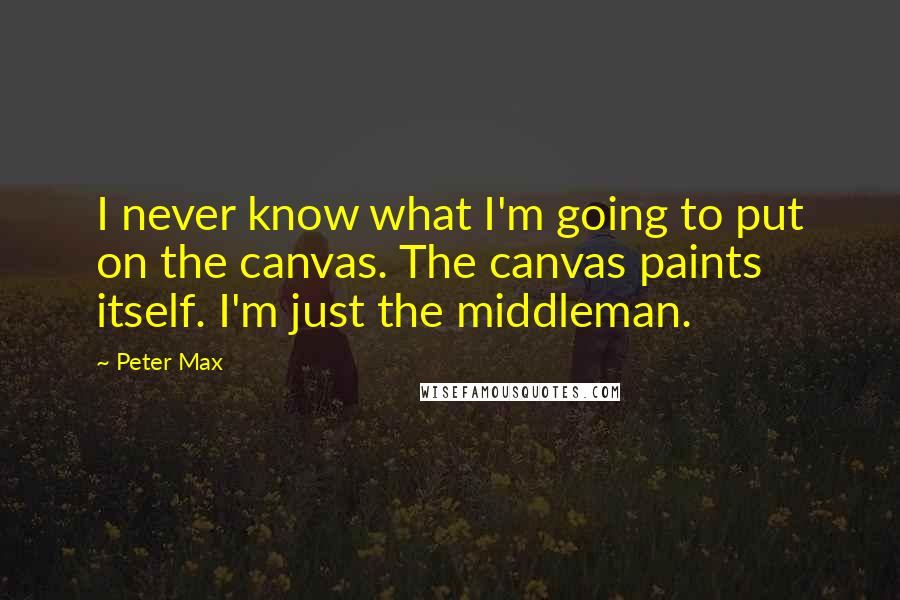 Peter Max quotes: I never know what I'm going to put on the canvas. The canvas paints itself. I'm just the middleman.