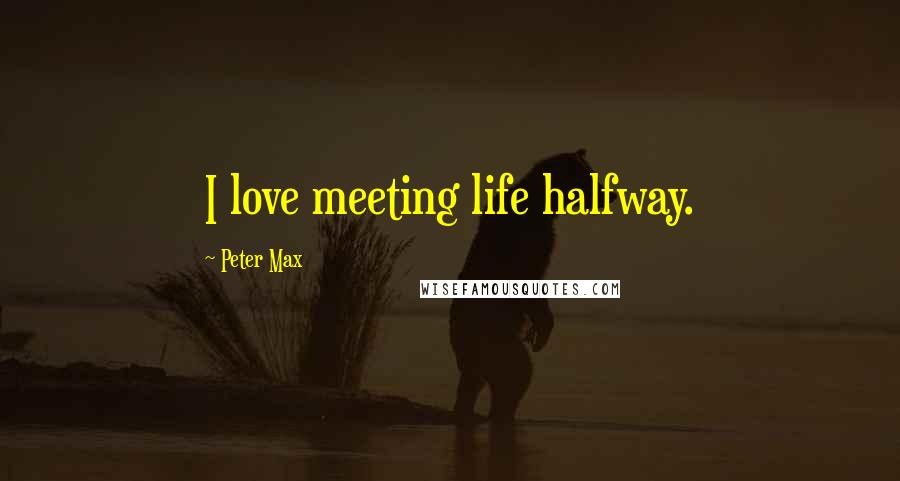 Peter Max quotes: I love meeting life halfway.