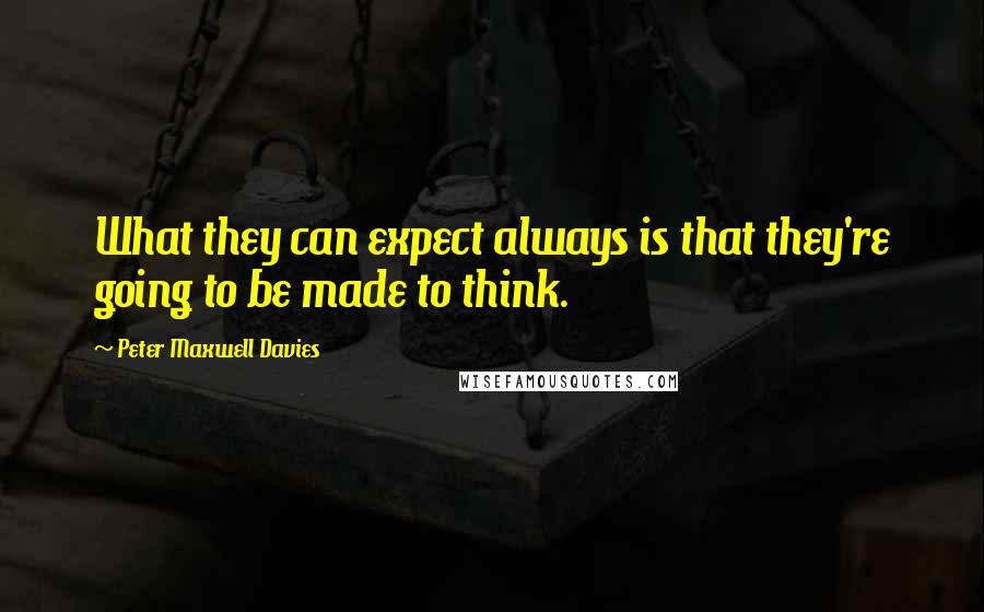 Peter Maxwell Davies quotes: What they can expect always is that they're going to be made to think.