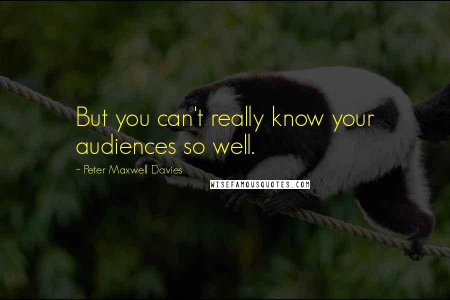 Peter Maxwell Davies quotes: But you can't really know your audiences so well.