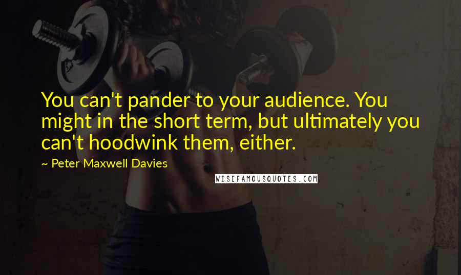 Peter Maxwell Davies quotes: You can't pander to your audience. You might in the short term, but ultimately you can't hoodwink them, either. Peter Maxwell Davies quotes: You can't pander to your audience. You might in the short term, but ultimately you can't hoodwink them, either.