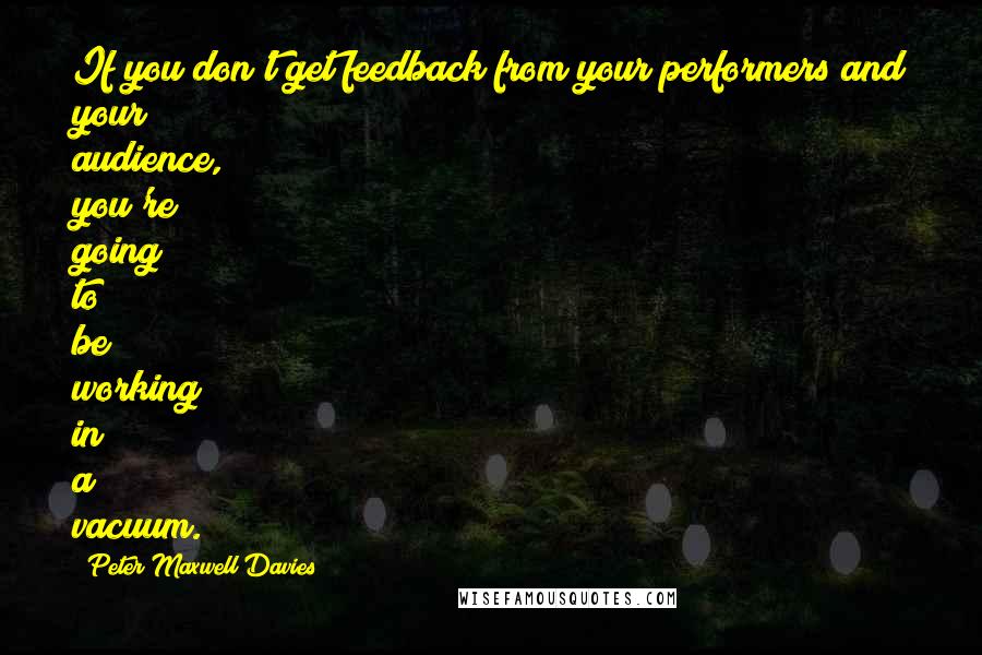 Peter Maxwell Davies quotes: If you don't get feedback from your performers and your audience, you're going to be working in a vacuum. Peter Maxwell Davies quotes: If you don't get feedback from your performers and your audience, you're going to be working in a vacuum.