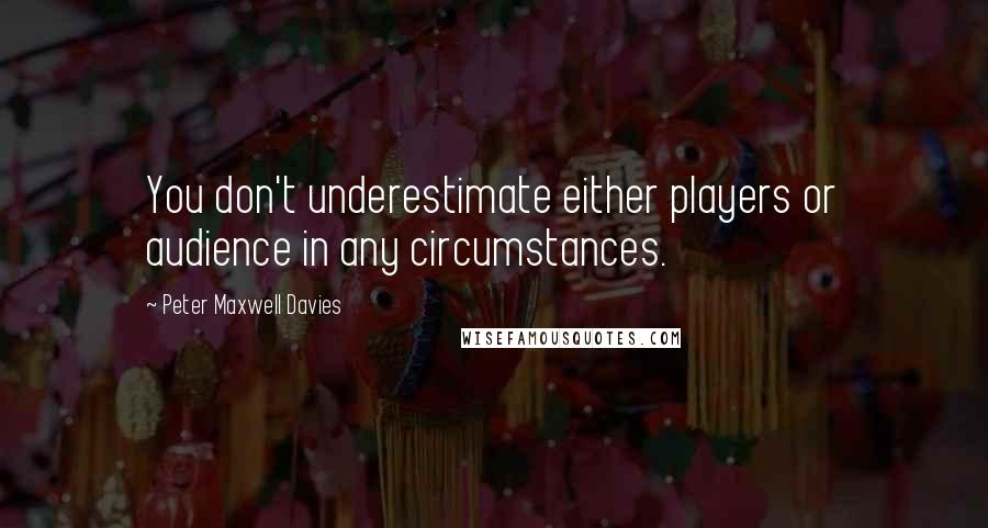 Peter Maxwell Davies quotes: You don't underestimate either players or audience in any circumstances.