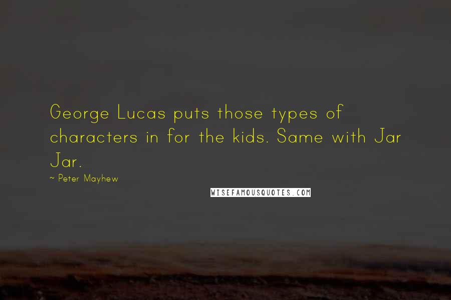 Peter Mayhew quotes: George Lucas puts those types of characters in for the kids. Same with Jar Jar.