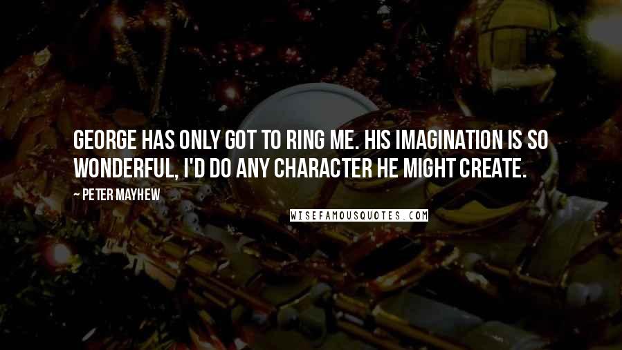 Peter Mayhew quotes: George has only got to ring me. His imagination is so wonderful, I'd do any character he might create.