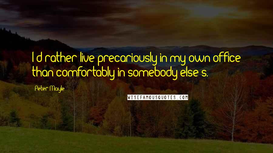 Peter Mayle quotes: I'd rather live precariously in my own office than comfortably in somebody else's.