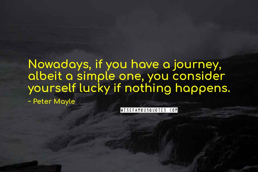 Peter Mayle quotes: Nowadays, if you have a journey, albeit a simple one, you consider yourself lucky if nothing happens.