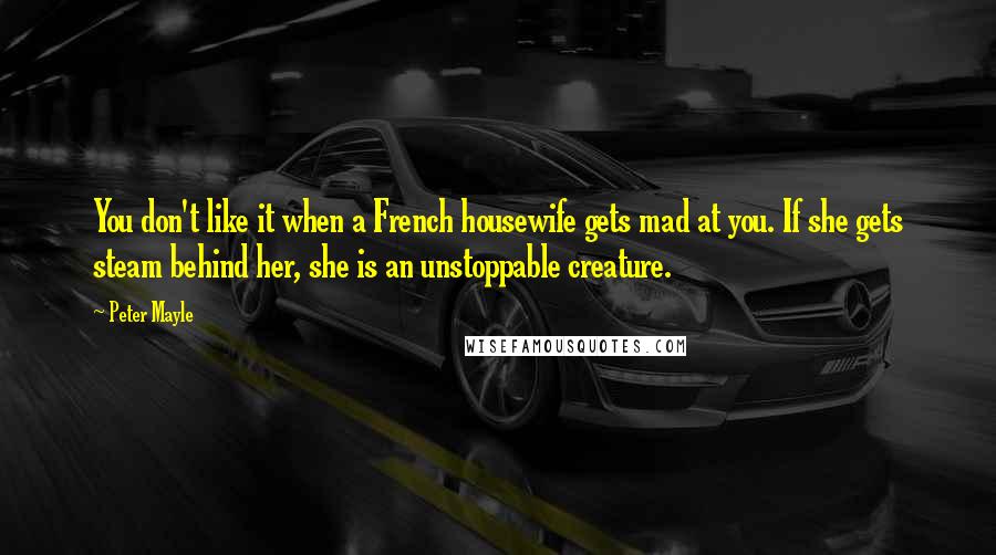 Peter Mayle quotes: You don't like it when a French housewife gets mad at you. If she gets steam behind her, she is an unstoppable creature.