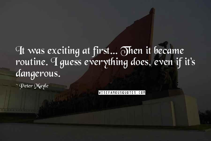 Peter Mayle quotes: It was exciting at first... Then it became routine. I guess everything does, even if it's dangerous.