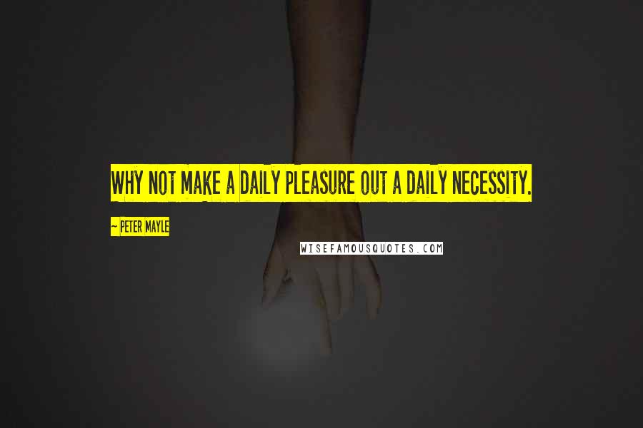 Peter Mayle quotes: Why not make a daily pleasure out a daily necessity.