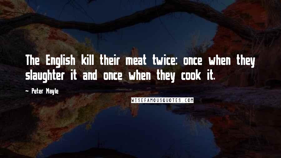 Peter Mayle quotes: The English kill their meat twice: once when they slaughter it and once when they cook it.