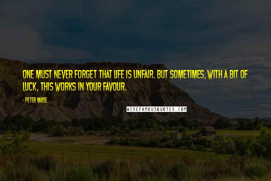 Peter Mayle quotes: One must never forget that life is unfair. But sometimes, with a bit of luck, this works in your favour.