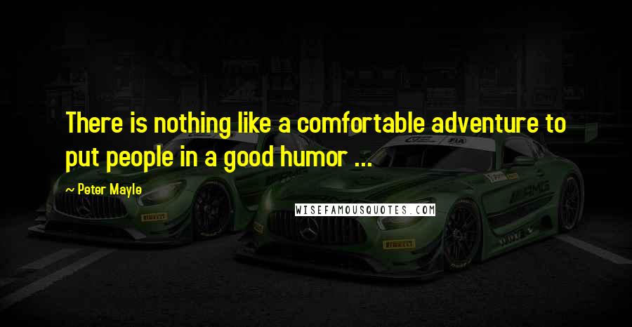 Peter Mayle quotes: There is nothing like a comfortable adventure to put people in a good humor ...