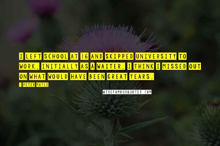 Peter Mayle quotes: I left school at 16 and skipped university to work, initially as a waiter. I think I missed out on what would have been great years.