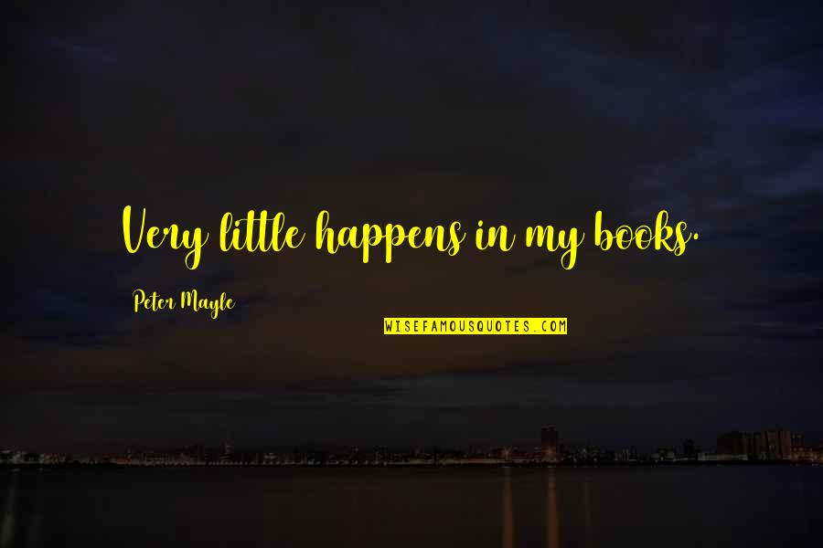 Peter Mayle Quotes By Peter Mayle: Very little happens in my books. Peter Mayle Quotes By Peter Mayle: Very little happens in my books.