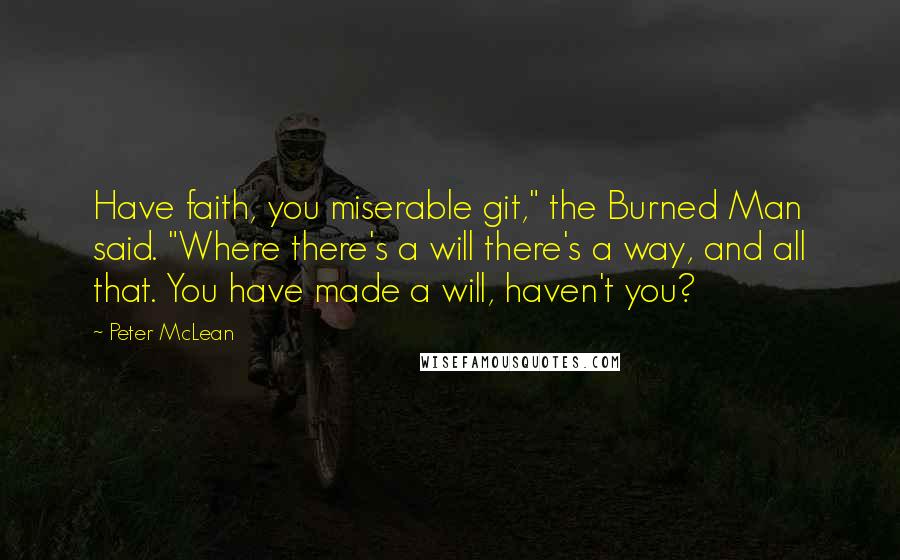 Peter McLean quotes: Have faith, you miserable git," the Burned Man said. "Where there's a will there's a way, and all that. You have made a will, haven't you?