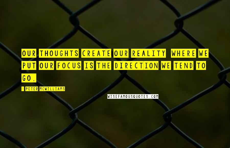 Peter McWilliams quotes: Our thoughts create our reality where we put our focus is the direction we tend to go.