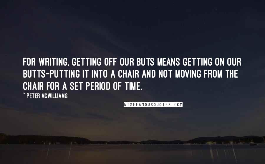 Peter McWilliams quotes: For writing, getting off our buts means getting on our butts-putting it into a chair and not moving from the chair for a set period of time.
