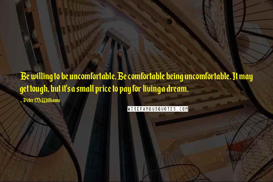 Peter McWilliams quotes: Be willing to be uncomfortable. Be comfortable being uncomfortable. It may get tough, but it's a small price to pay for living a dream.
