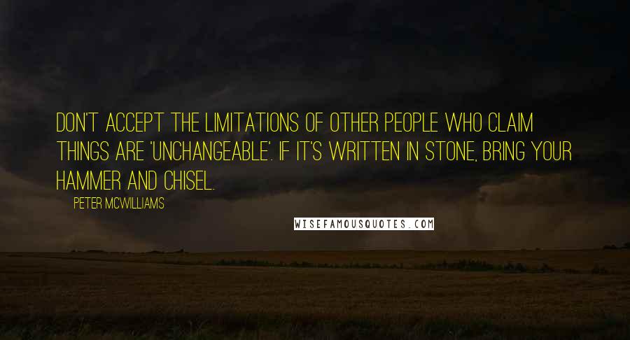 Peter McWilliams quotes: Don't accept the limitations of other people who claim things are 'unchangeable'. If it's written in stone, bring your hammer and chisel.