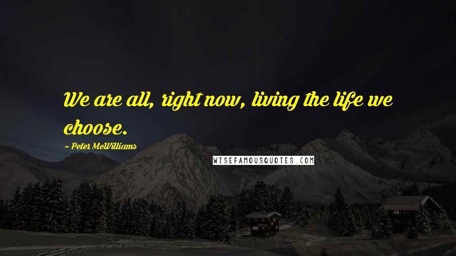 Peter McWilliams quotes: We are all, right now, living the life we choose.
