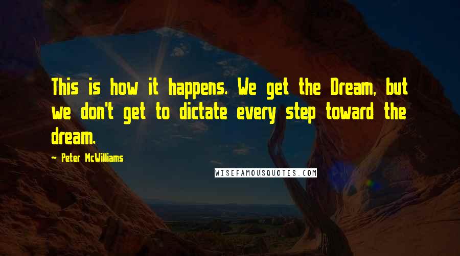 Peter McWilliams quotes: This is how it happens. We get the Dream, but we don't get to dictate every step toward the dream.
