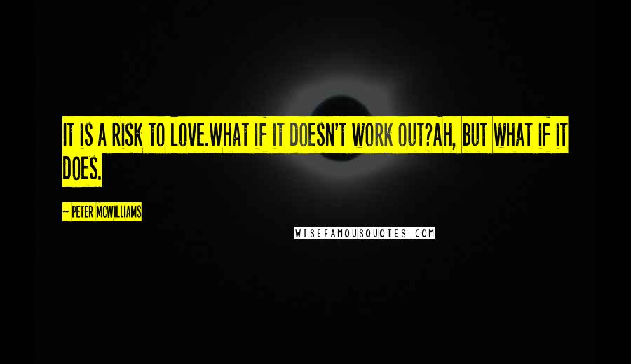Peter McWilliams quotes: It is a risk to love.What if it doesn't work out?Ah, but what if it does.