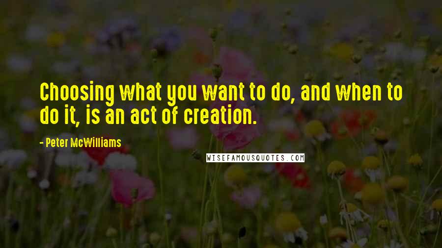 Peter McWilliams quotes: Choosing what you want to do, and when to do it, is an act of creation.