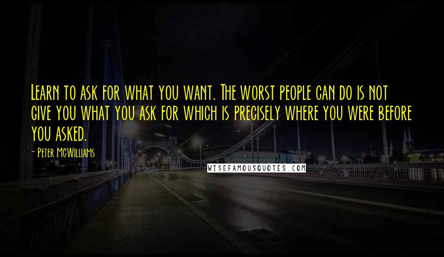 Peter McWilliams quotes: Learn to ask for what you want. The worst people can do is not give you what you ask for which is precisely where you were before you asked.