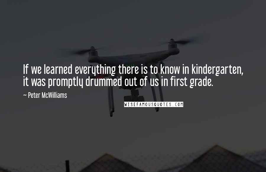 Peter McWilliams quotes: If we learned everything there is to know in kindergarten, it was promptly drummed out of us in first grade.