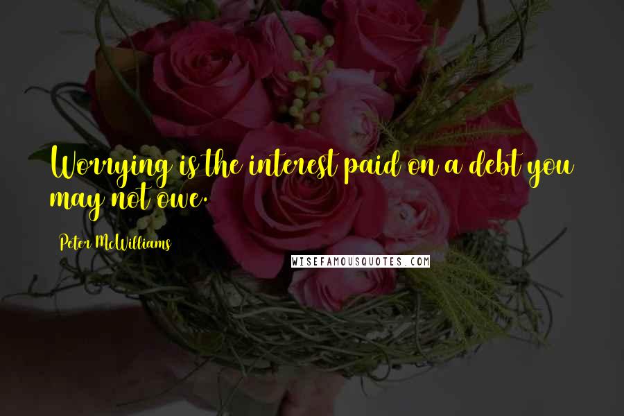 Peter McWilliams quotes: Worrying is the interest paid on a debt you may not owe.