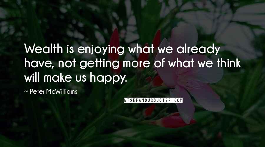 Peter McWilliams quotes: Wealth is enjoying what we already have, not getting more of what we think will make us happy.