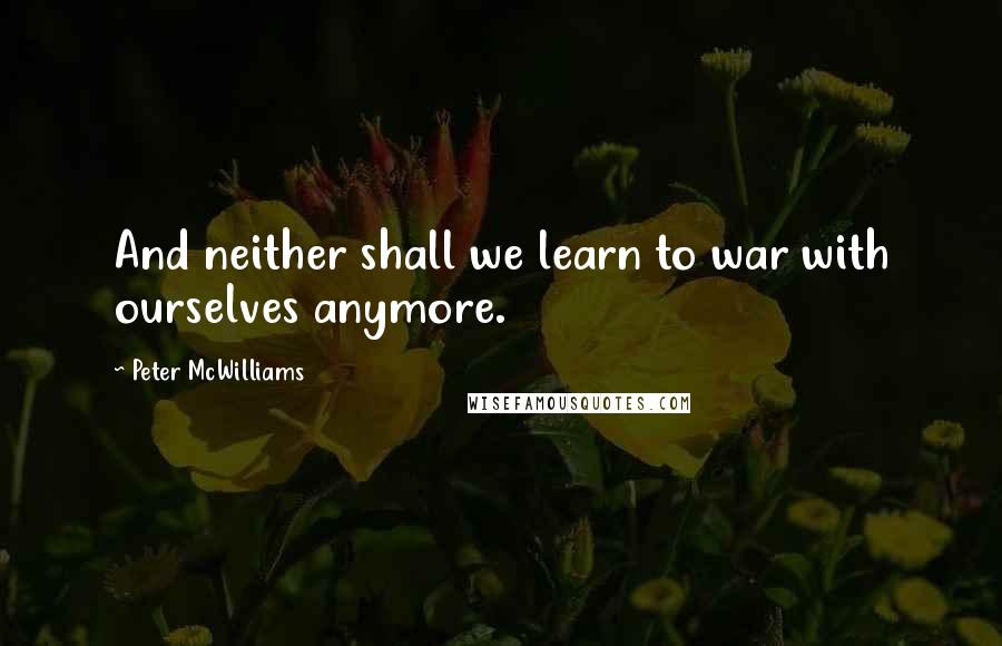 Peter McWilliams quotes: And neither shall we learn to war with ourselves anymore.