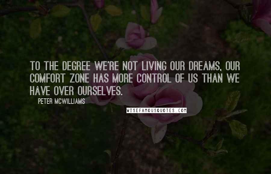 Peter McWilliams quotes: To the degree we're not living our dreams, our comfort zone has more control of us than we have over ourselves.