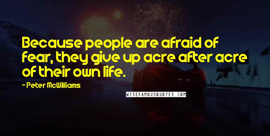 Peter McWilliams quotes: Because people are afraid of fear, they give up acre after acre of their own life.