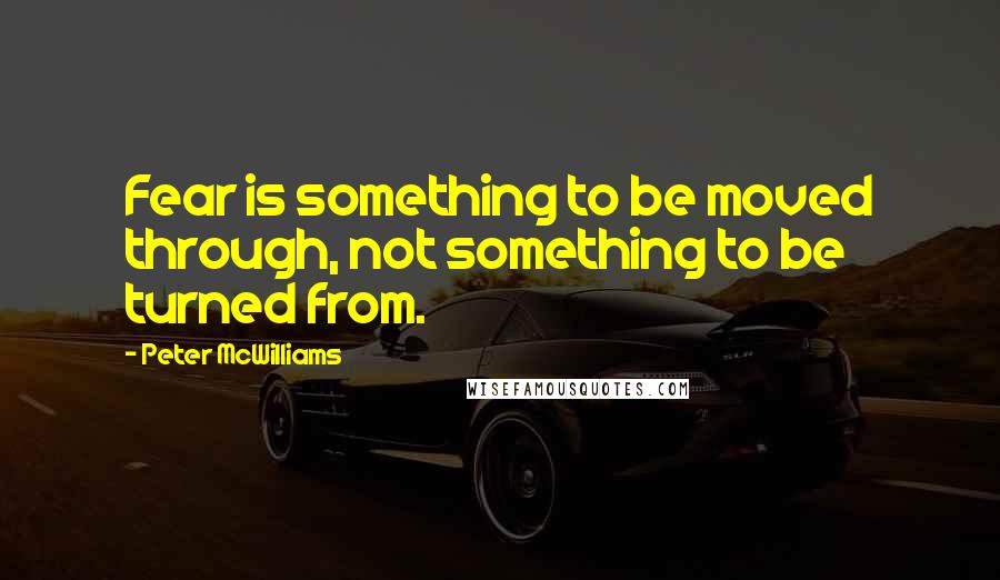 Peter McWilliams quotes: Fear is something to be moved through, not something to be turned from.