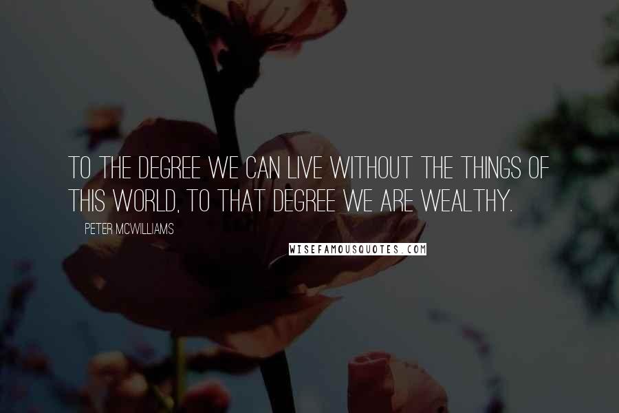 Peter McWilliams quotes: To the degree we can live without the things of this world, to that degree we are wealthy.