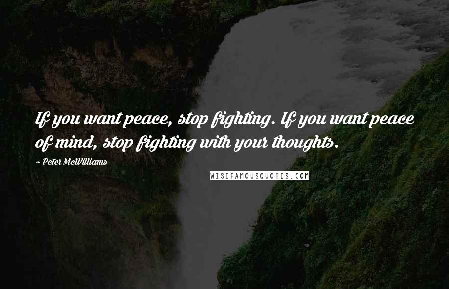 Peter McWilliams quotes: If you want peace, stop fighting. If you want peace of mind, stop fighting with your thoughts.