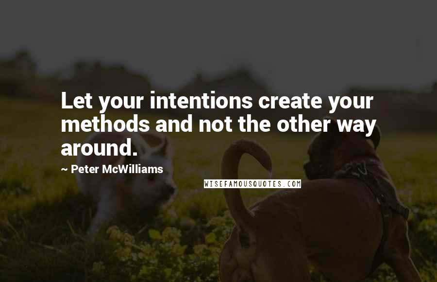 Peter McWilliams quotes: Let your intentions create your methods and not the other way around.