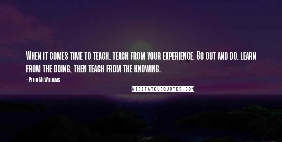 Peter McWilliams quotes: When it comes time to teach, teach from your experience. Go out and do, learn from the doing, then teach from the knowing.