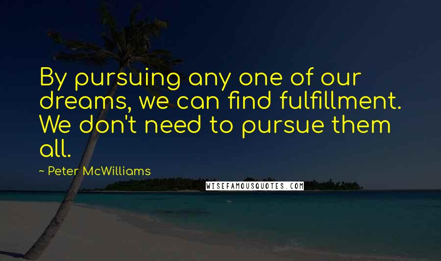 Peter McWilliams quotes: By pursuing any one of our dreams, we can find fulfillment. We don't need to pursue them all.
