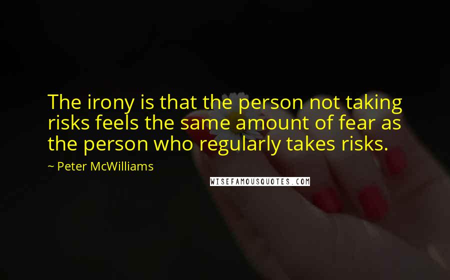 Peter McWilliams quotes: The irony is that the person not taking risks feels the same amount of fear as the person who regularly takes risks.