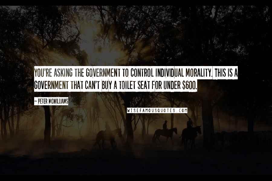 Peter McWilliams quotes: You're asking the government to control individual morality. This is a government that can't buy a toilet seat for under $600.