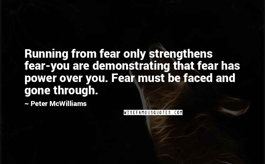 Peter McWilliams quotes: Running from fear only strengthens fear-you are demonstrating that fear has power over you. Fear must be faced and gone through.